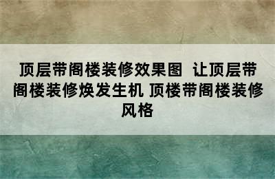 顶层带阁楼装修效果图  让顶层带阁楼装修焕发生机 顶楼带阁楼装修风格